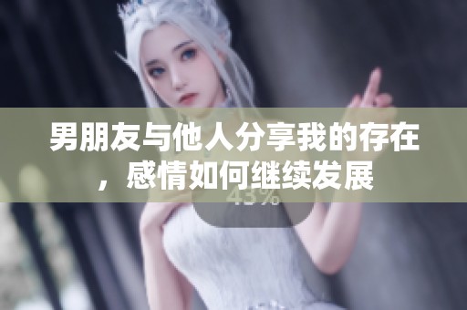 男朋友与他人分享我的存在，感情如何继续发展