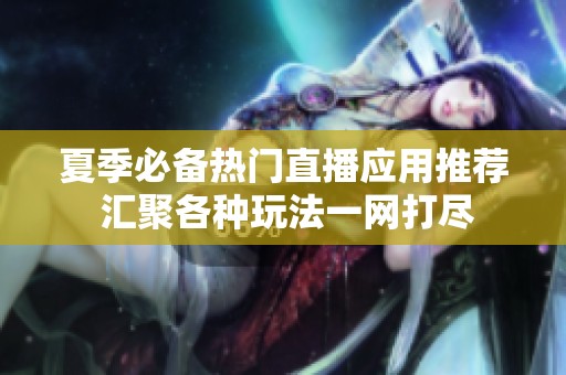 夏季必备热门直播应用推荐 汇聚各种玩法一网打尽