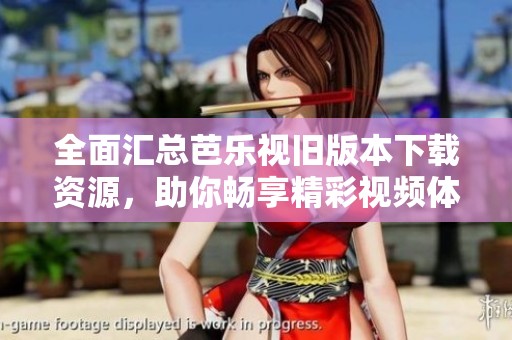 全面汇总芭乐视旧版本下载资源，助你畅享精彩视频体验