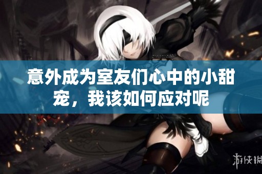 意外成为室友们心中的小甜宠，我该如何应对呢