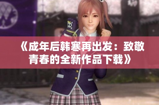 《成年后韩寒再出发：致敬青春的全新作品下载》