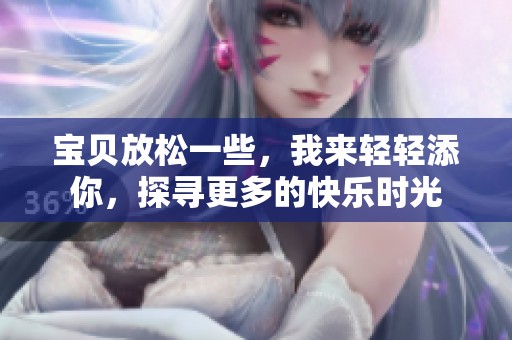 宝贝放松一些，我来轻轻添你，探寻更多的快乐时光