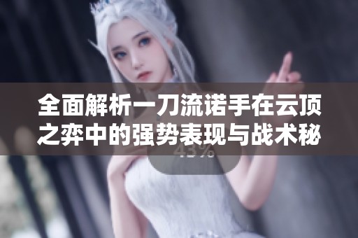 全面解析一刀流诺手在云顶之弈中的强势表现与战术秘诀