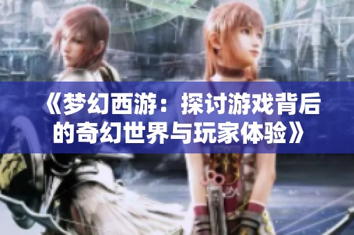 《梦幻西游：探讨游戏背后的奇幻世界与玩家体验》