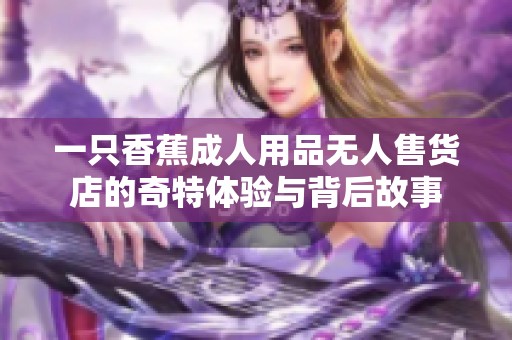 一只香蕉成人用品无人售货店的奇特体验与背后故事