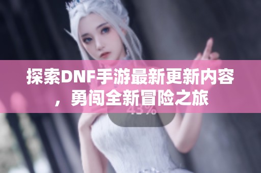 探索DNF手游最新更新内容，勇闯全新冒险之旅
