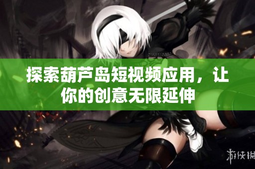 探索葫芦岛短视频应用，让你的创意无限延伸