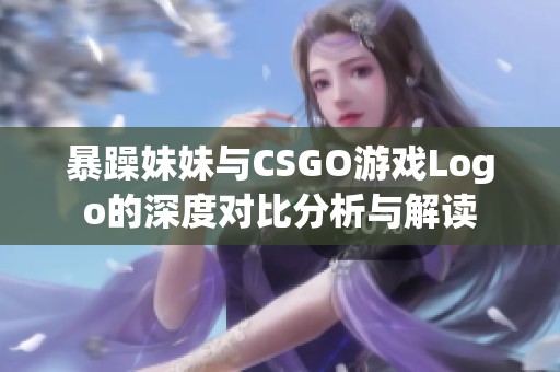 暴躁妹妹与CSGO游戏Logo的深度对比分析与解读