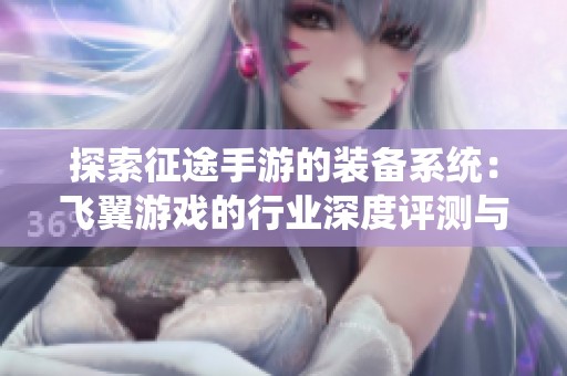 探索征途手游的装备系统：飞翼游戏的行业深度评测与分析