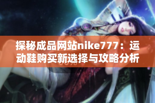 探秘成品网站nike777：运动鞋购买新选择与攻略分析