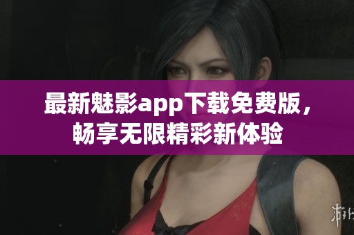 最新魅影app下载免费版，畅享无限精彩新体验