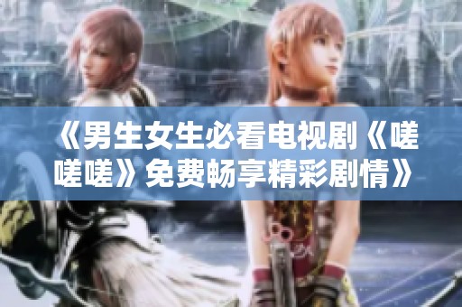 《男生女生必看电视剧《嗟嗟嗟》免费畅享精彩剧情》