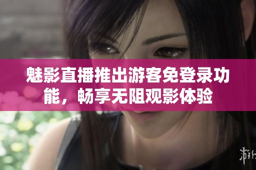 魅影直播推出游客免登录功能，畅享无阻观影体验