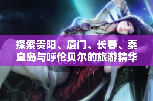 探索贵阳、厦门、长春、秦皇岛与呼伦贝尔的旅游精华指南