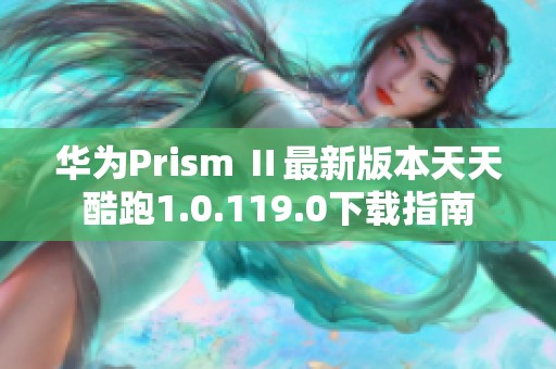 华为Prism Ⅱ最新版本天天酷跑1.0.119.0下载指南