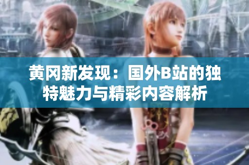 黄冈新发现：国外B站的独特魅力与精彩内容解析