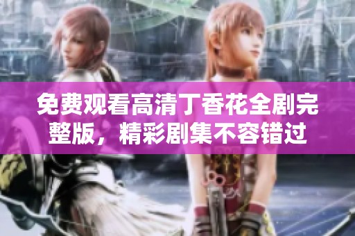 免费观看高清丁香花全剧完整版，精彩剧集不容错过