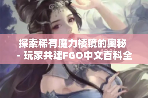 探索稀有魔力棱镜的奥秘 - 玩家共建FGO中文百科全书
