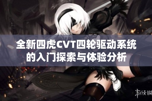 全新四虎CVT四轮驱动系统的入门探索与体验分析
