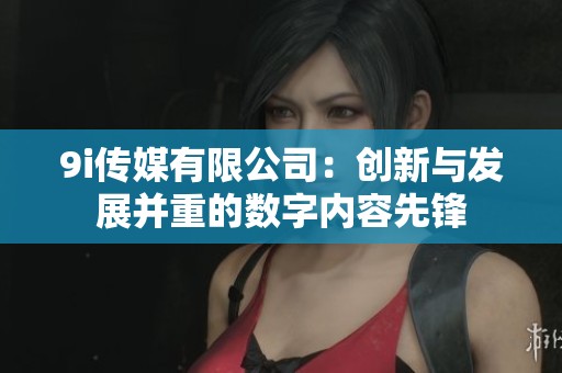 9i传媒有限公司：创新与发展并重的数字内容先锋