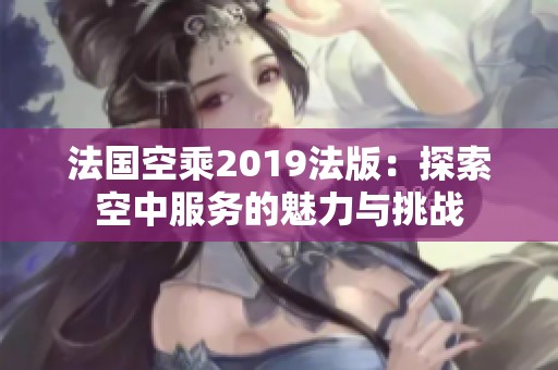 法国空乘2019法版：探索空中服务的魅力与挑战