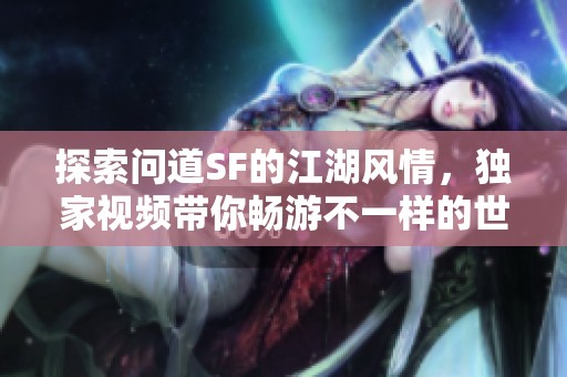 探索问道SF的江湖风情，独家视频带你畅游不一样的世界！