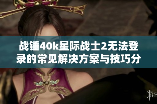 战锤40k星际战士2无法登录的常见解决方案与技巧分享
