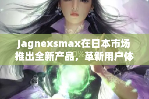 Jagnexsmax在日本市场推出全新产品，革新用户体验