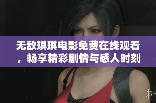 无敌琪琪电影免费在线观看，畅享精彩剧情与感人时刻