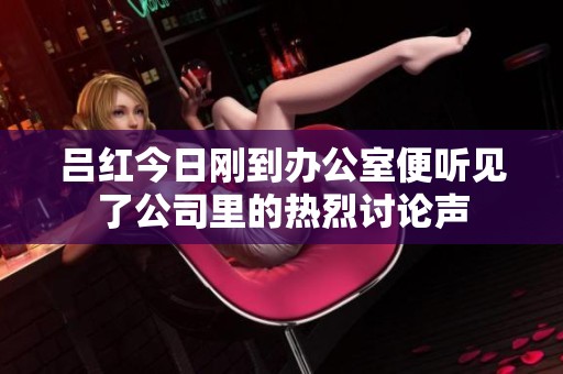 吕红今日刚到办公室便听见了公司里的热烈讨论声