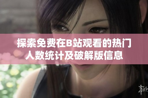 探索免费在B站观看的热门人数统计及破解版信息