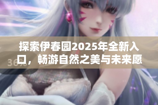 探索伊春园2025年全新入口，畅游自然之美与未来愿景
