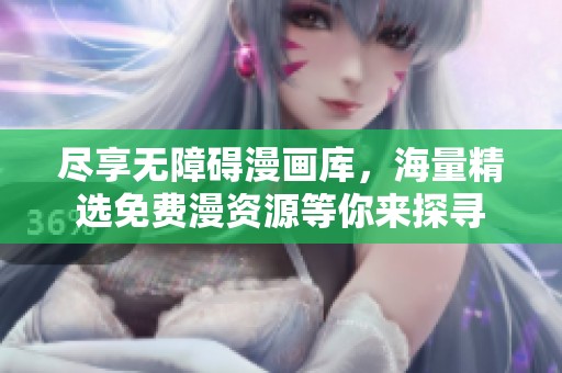 尽享无障碍漫画库，海量精选免费漫资源等你来探寻