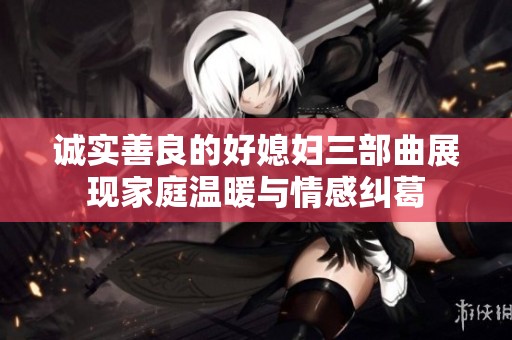 诚实善良的好媳妇三部曲展现家庭温暖与情感纠葛