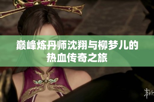 巅峰炼丹师沈翔与柳梦儿的热血传奇之旅