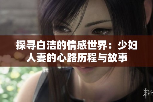 探寻白洁的情感世界：少妇人妻的心路历程与故事