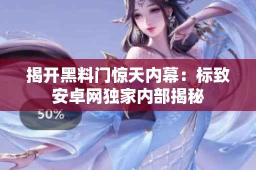 揭开黑料门惊天内幕：标致安卓网独家内部揭秘