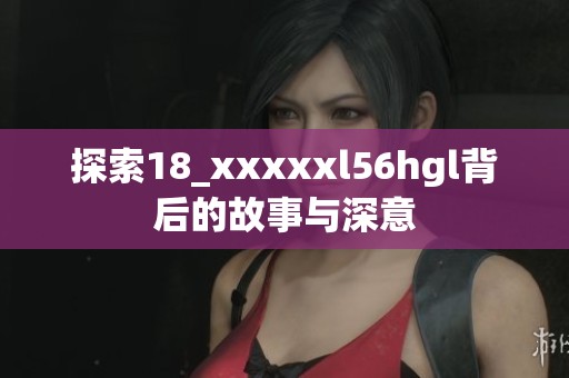 探索18_xxxxxl56hgl背后的故事与深意