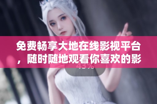 免费畅享大地在线影视平台，随时随地观看你喜欢的影片