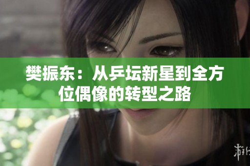 樊振东：从乒坛新星到全方位偶像的转型之路