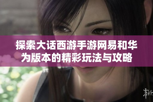 探索大话西游手游网易和华为版本的精彩玩法与攻略