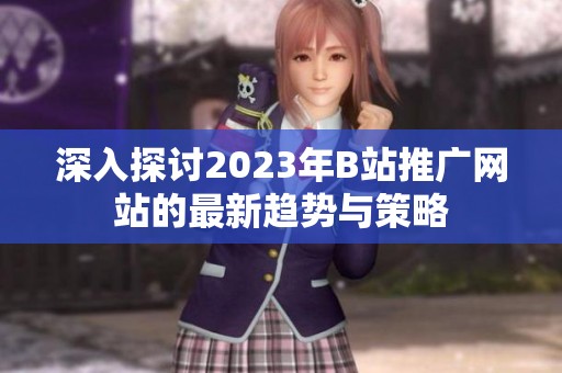 深入探讨2023年B站推广网站的最新趋势与策略