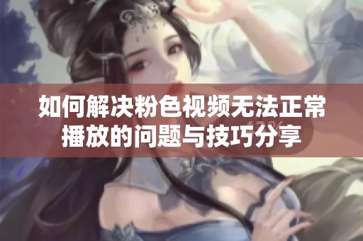 如何解决粉色视频无法正常播放的问题与技巧分享