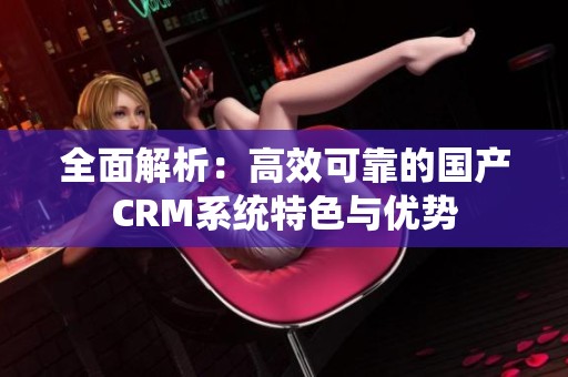 全面解析：高效可靠的国产CRM系统特色与优势