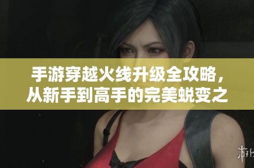 手游穿越火线升级全攻略，从新手到高手的完美蜕变之路