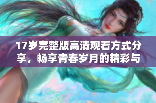 17岁完整版高清观看方式分享，畅享青春岁月的精彩与感动