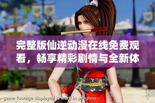 完整版仙逆动漫在线免费观看，畅享精彩剧情与全新体验