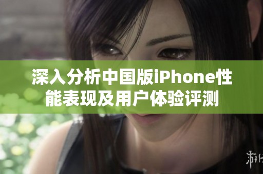 深入分析中国版iPhone性能表现及用户体验评测