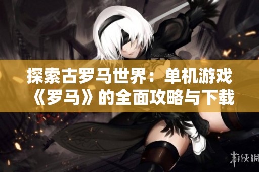 探索古罗马世界：单机游戏《罗马》的全面攻略与下载指南