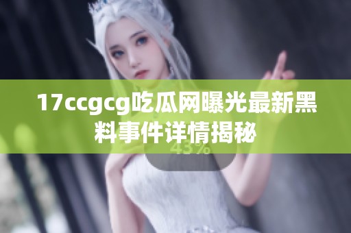 17ccgcg吃瓜网曝光最新黑料事件详情揭秘